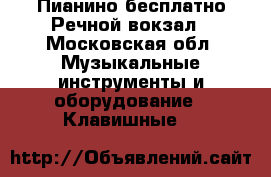 Пианино бесплатно Речной вокзал - Московская обл. Музыкальные инструменты и оборудование » Клавишные   